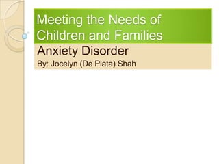 Meeting the Needs of
Children and Families
Anxiety Disorder
By: Jocelyn (De Plata) Shah
 