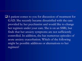A patient comes to you for discussion of treatment for
GAD. She recently became dissatisfied with the care
provided by her psychiatrist and would like to change
her regimen under your care. She is on an SSRI, but
finds that her anxiety symptoms are not sufficiently
controlled. In addition, she has numerous episodes of
acute anxiety exacerbation. Which of the following
might be possible additions or alternations to her
regimen?
 