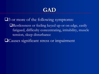 GAD
3 or more of the following symptoms:
Restlessness or feeling keyed up or on edge, easily
fatigued, difficulty concentrating, irritability, muscle
tension, sleep disturbance
Causes significant stress or impairment
 