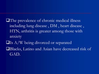 The prevalence of chronic medical illness
including lung disease , DM , heart disease ,
HTN, arthritis is greater among those with
anxiety
Is A/W being divorced or separated
Blacks, Latino and Asian have decreased risk of
GAD.
 