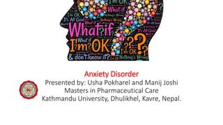 Anxiety Disorder
Presented by: Usha Pokharel and Manij Joshi
Masters in Pharmaceutical Care
Kathmandu University, Dhulikhel, Kavre, Nepal.
 