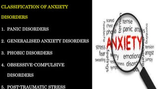 CLASSIFICATION OF ANXIETY
DISORDERS
1. PANIC DISORDERS
2. GENERALISED ANXIETY DISORDERS
3. PHOBIC DISORDERS
4. OBSESSIVE-COMPULSIVE
DISORDERS
5. POST-TRAUMATIC STRESS
 
