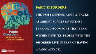 PANIC DISORDERS
THE DSM-5 DEFINES PANIC ATTACKS
AS ABRUPT SURGES OF INTENSE
FEAR OR DISCOMFORT THAT PEAK
WITHIN MINUTES. PEOPLE WITH THE
DISORDER LIVE IN FEAR OF HAVING
A PANIC ATTACK.
 
