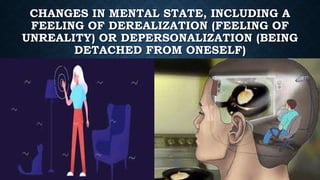 CHANGES IN MENTAL STATE, INCLUDING A
FEELING OF DEREALIZATION (FEELING OF
UNREALITY) OR DEPERSONALIZATION (BEING
DETACHED FROM ONESELF)
 