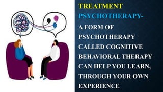 TREATMENT
PSYCHOTHERAPY-
A FORM OF
PSYCHOTHERAPY
CALLED COGNITIVE
BEHAVIORAL THERAPY
CAN HELP YOU LEARN,
THROUGH YOUR OWN
EXPERIENCE
 