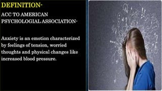 DEFINITION-
ACC TO AMERICAN
PSYCHOLOGIAL ASSOCIATION-
Anxiety is an emotion characterized
by feelings of tension, worried
thoughts and physical changes like
increased blood pressure.
 