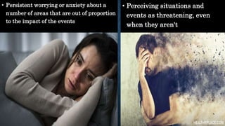 • Persistent worrying or anxiety about a
number of areas that are out of proportion
to the impact of the events
• Perceiving situations and
events as threatening, even
when they aren't
 