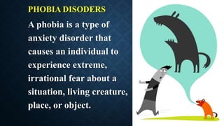 PHOBIA DISODERS
A phobia is a type of
anxiety disorder that
causes an individual to
experience extreme,
irrational fear about a
situation, living creature,
place, or object.
 