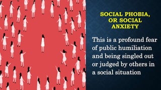 SOCIAL PHOBIA,
OR SOCIAL
ANXIETY
This is a profound fear
of public humiliation
and being singled out
or judged by others in
a social situation
 