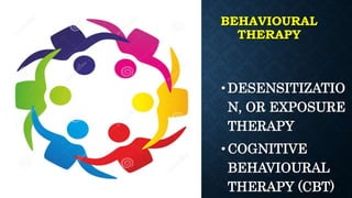 BEHAVIOURAL
THERAPY
•DESENSITIZATIO
N, OR EXPOSURE
THERAPY
•COGNITIVE
BEHAVIOURAL
THERAPY (CBT)
 