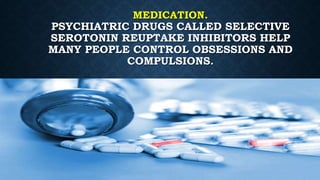 MEDICATION.
PSYCHIATRIC DRUGS CALLED SELECTIVE
SEROTONIN REUPTAKE INHIBITORS HELP
MANY PEOPLE CONTROL OBSESSIONS AND
COMPULSIONS.
 