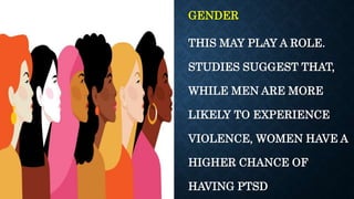 GENDER
THIS MAY PLAY A ROLE.
STUDIES SUGGEST THAT,
WHILE MEN ARE MORE
LIKELY TO EXPERIENCE
VIOLENCE, WOMEN HAVE A
HIGHER CHANCE OF
HAVING PTSD
 