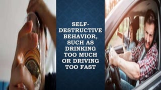 SELF-
DESTRUCTIVE
BEHAVIOR,
SUCH AS
DRINKING
TOO MUCH
OR DRIVING
TOO FAST
 