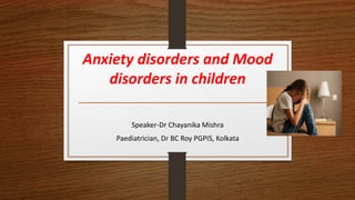 Anxiety disorders and Mood
disorders in children
Speaker-Dr Chayanika Mishra
Paediatrician, Dr BC Roy PGPIS, Kolkata
 