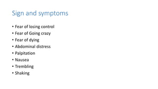 Sign and symptoms
• Fear of losing control
• Fear of Going crazy
• Fear of dying
• Abdominal distress
• Palpitation
• Nausea
• Trembling
• Shaking
 