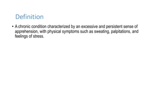 Definition
• A chronic condition characterized by an excessive and persistent sense of
apprehension, with physical symptoms such as sweating, palpitations, and
feelings of stress.
 