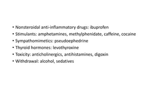 • Nonsteroidal anti-inflammatory drugs: ibuprofen
• Stimulants: amphetamines, methylphenidate, caffeine, cocaine
• Sympathomimetics: pseudoephedrine
• Thyroid hormones: levothyroxine
• Toxicity: anticholinergics, antihistamines, digoxin
• Withdrawal: alcohol, sedatives
 