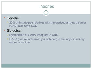 Theories Genetic 20% of first degree relatives with generalized anxiety disorder (GAD) also have GAD Biological Dysfunction of GABA receptors in CNS GABA (natural anti-anxiety substance) is the major inhibitory neurotransmitter 