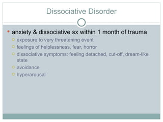 Dissociative Disorder anxiety & dissociative sx within 1 month of trauma exposure to very threatening event feelings of helplessness, fear, horror dissociative symptoms: feeling detached, cut-off, dream-like state avoidance hyperarousal 