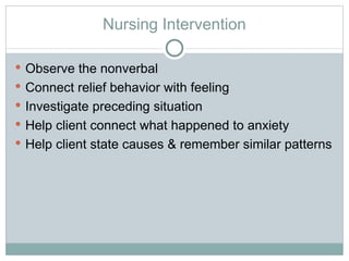 Nursing Intervention Observe the nonverbal Connect relief behavior with feeling Investigate preceding situation  Help client connect what happened to anxiety Help client state causes & remember similar patterns 