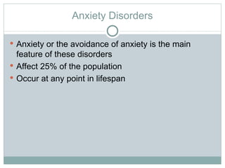 Anxiety Disorders Anxiety or the avoidance of anxiety is the main feature of these disorders Affect 25% of the population Occur at any point in lifespan  