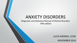ANXIETY DISORDERS 
Diagnostic and Statistical Manual of Mental Disorders 
-fifth edition 
LUCIA MERINO, LCSW 
NOVEMBER 2014 
 