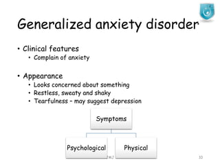 Generalized anxiety disorder
JMJ 10
• Clinical features
• Complain of anxiety
• Appearance
• Looks concerned about something
• Restless, sweaty and shaky
• Tearfulness – may suggest depression
Symptoms
Psychological Physical
 