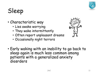 Sleep
JMJ 13
• Characteristic way
• Lies awake worrying
• They wake intermittently
• Often report unpleasant dreams
• Occasionally night terrors
• Early waking with an inability to go back to
sleep again is much less common among
patients with a generalized anxiety
diosrders
 
