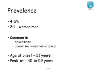 Prevalence
JMJ 15
• 4-5%
• 2:1 – women:men
• Common in
• Caucasians
• Lower socio-economic group
• Age at onset – 21 years
• Peak at – 40 to 59 years
 