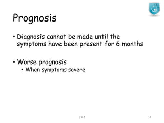 Prognosis
JMJ 18
• Diagnosis cannot be made until the
symptoms have been present for 6 months
• Worse prognosis
• When symptoms severe
 