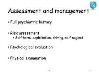 Assessment and management
JMJ 20
• Full psychiatric history
• Risk assessment
• Self harm, exploitation, driving, self neglect
• Psychological evaluation
• Physical examnation
 