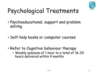Psychological Treatments
JMJ 23
• Psychoeducational, support and problem
solving
• Self-help books or computer courses
• Refer to Cognitive behaviour therapy
• Weekly sessions of 1 hour to a total of 16-20
hours delivered within 4 months
 