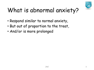 What is abnormal anxiety?
• Respond similar to normal anxiety,
• But out of proportion to the treat,
• And/or is more prolonged
JMJ 3
 