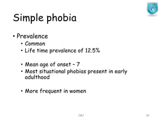 Simple phobia
JMJ 30
• Prevalence
• Common
• Life time prevalence of 12.5%
• Mean age of onset – 7
• Most situational phobias present in early
adulthood
• More frequent in women
 