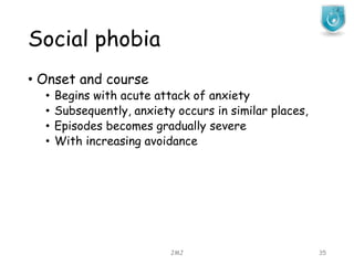 Social phobia
JMJ 35
• Onset and course
• Begins with acute attack of anxiety
• Subsequently, anxiety occurs in similar places,
• Episodes becomes gradually severe
• With increasing avoidance
 