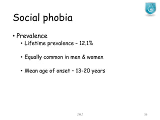 Social phobia
JMJ 36
• Prevalence
• Lifetime prevalence – 12.1%
• Equally common in men & women
• Mean age of onset – 13-20 years
 