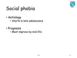 Social phobia
JMJ 38
• Aetiology
• Starts in late adolescence
• Prognosis
• Most improve by mid-life
 