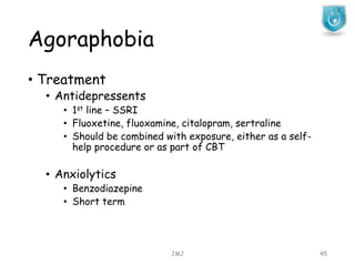 Agoraphobia
JMJ 45
• Treatment
• Antidepressents
• 1st line – SSRI
• Fluoxetine, fluoxamine, citalopram, sertraline
• Should be combined with exposure, either as a self-
help procedure or as part of CBT
• Anxiolytics
• Benzodiazepine
• Short term
 