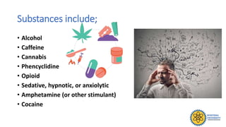 Substances include;
• Alcohol
• Caffeine
• Cannabis
• Phencyclidine
• Opioid
• Sedative, hypnotic, or anxiolytic
• Amphetamine (or other stimulant)
• Cocaine
 