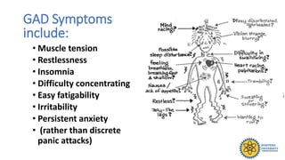 • Muscle tension
• Restlessness
• Insomnia
• Difficulty concentrating
• Easy fatigability
• Irritability
• Persistent anxiety
• (rather than discrete
panic attacks)
GAD Symptoms
include:
 