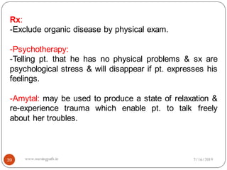 Rx:
-Exclude organic disease by physical exam.
-Psychotherapy:
-Telling pt. that he has no physical problems & sx are
psychological stress & will disappear if pt. expresses his
feelings.
-Amytal: may be used to produce a state of relaxation &
re-experience trauma which enable pt. to talk freely
about her troubles.
7/16/201939 www.nursingpath.in
 