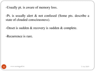 45
-Usually pt. is aware of memory loss.
-Pt. is usually alert & not confused (Some pts. describe a
state of clouded consciousness).
-Onset is sudden & recovery is sudden & complete.
-Recurrence is rare.
7/16/2019www.nursingpath.in
 