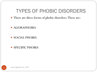 TYPES OF PHOBIC DISORDERS
asareor@gmail.com 201614
 There are three forms of phobic disorders.These are:
 AGORAPHOBIA
 SOCIAL PHOBIA
 SPECIFIC PHOBIA
 