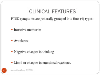 CLINICAL FEATURES
asareor@gmail.com ©2©01652
PTSD symptoms are generally grouped into four (4) types:
 Intrusive memories
 Avoidance
 Negative changes in thinking
 Mood or changes in emotional reactions.
 