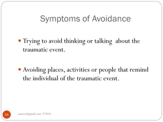 Symptoms of Avoidance
asareor@gmail.com ©201654
 Trying to avoid thinking or talking about the
traumatic event.
 Avoiding places, activities or people that remind
the individual of the traumatic event.
 