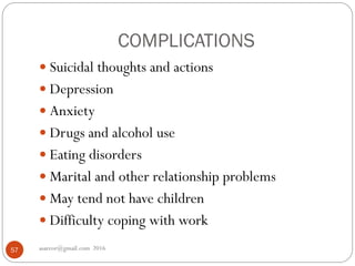 COMPLICATIONS
asareor@gmail.com 201657
 Suicidal thoughts and actions
 Depression
 Anxiety
 Drugs and alcohol use
 Eating disorders
 Marital and other relationship problems
 May tend not have children
 Difficulty coping with work
 