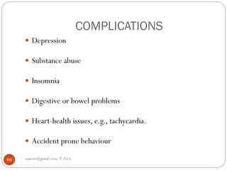 COMPLICATIONS
asareor@gmail.com ©201668
 Depression
 Substance abuse
 Insomnia
 Digestive or bowel problems
 Heart-health issues, e.g., tachycardia.
 Accident prone behaviour
 