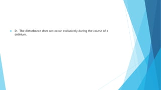  D. The disturbance does not occur exclusively during the course of a
delirium.
 