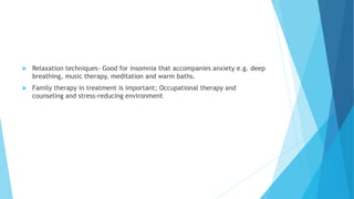  Relaxation techniques- Good for insomnia that accompanies anxiety e.g. deep
breathing, music therapy, meditation and warm baths.
 Family therapy in treatment is important; Occupational therapy and
counseling and stress-reducing environment
 