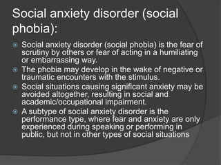 Social anxiety disorder (social
phobia):
 Social anxiety disorder (social phobia) is the fear of
scrutiny by others or fe...